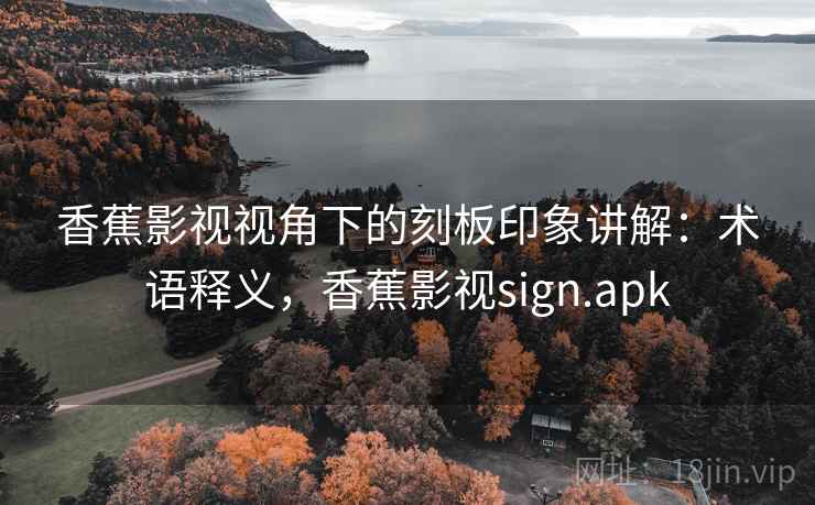 香蕉影视视角下的刻板印象讲解:术语释义,香蕉影视sign.apk 香蕉影视视角下的刻板印象讲解:术语释义,香蕉影视sign.apk