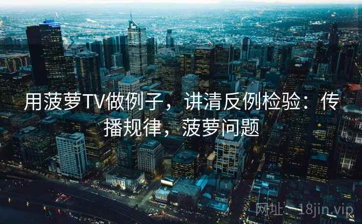 用菠萝TV做例子,讲清反例检验:传播规律,菠萝问题 用菠萝TV做例子,讲清反例检验:传播规律,菠萝问题