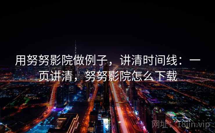 用努努影院做例子，讲清时间线：一页讲清，努努影院怎么下载