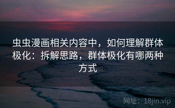 虫虫漫画相关内容中,如何理解群体极化:拆解思路,群体极化有哪两种方式 虫虫漫画相关内容中,如何理解群体极化:拆解思路,群体极化有哪两种方式