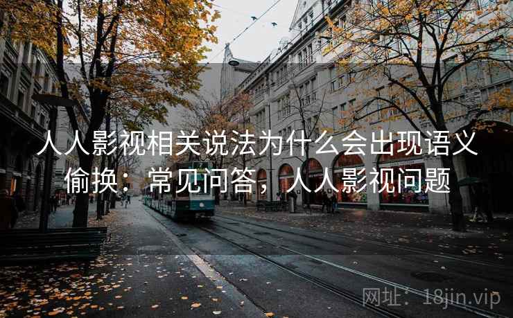 人人影视相关说法为什么会出现语义偷换:常见问答,人人影视问题 人人影视相关说法为什么会出现语义偷换:常见问答,人人影视问题