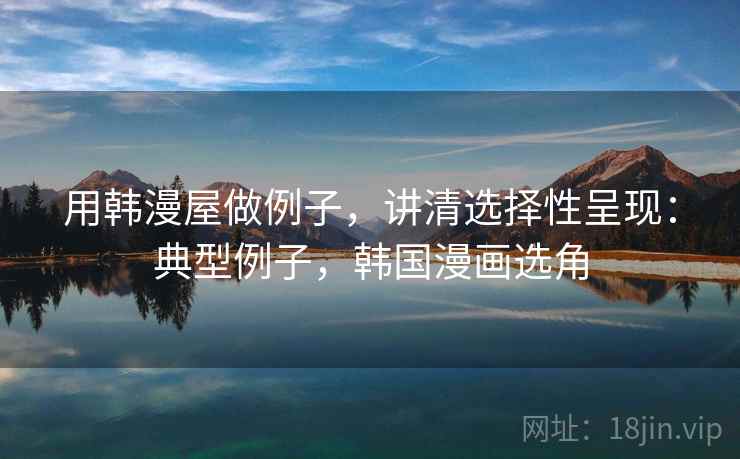 用韩漫屋做例子，讲清选择性呈现：典型例子，韩国漫画选角