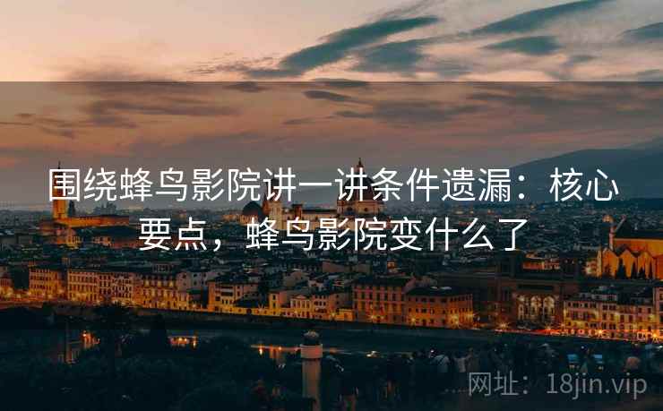 围绕蜂鸟影院讲一讲条件遗漏：核心要点，蜂鸟影院变什么了