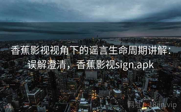 香蕉影视视角下的谣言生命周期讲解：误解澄清，香蕉影视sign.apk
