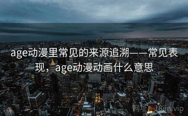 age动漫里常见的来源追溯——常见表现，age动漫动画什么意思