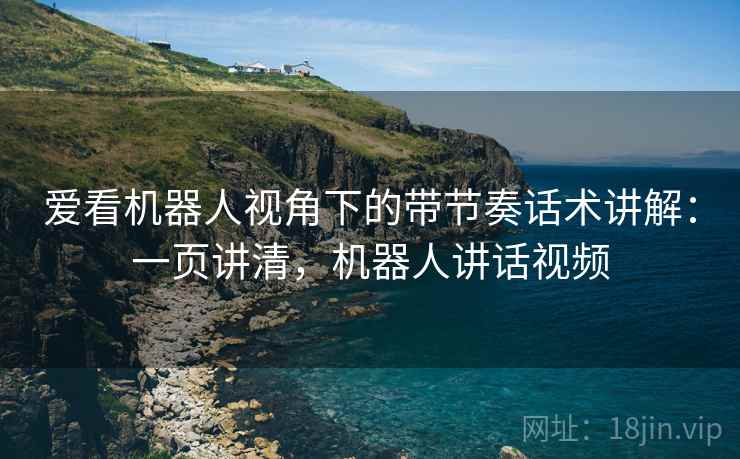 爱看机器人视角下的带节奏话术讲解：一页讲清，机器人讲话视频