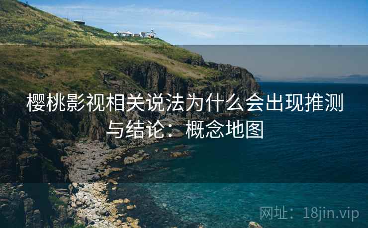樱桃影视相关说法为什么会出现推测与结论：概念地图