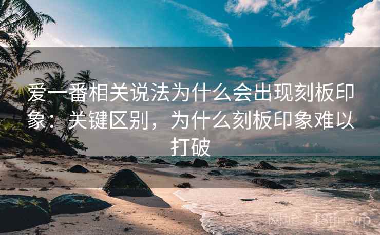 爱一番相关说法为什么会出现刻板印象：关键区别，为什么刻板印象难以打破