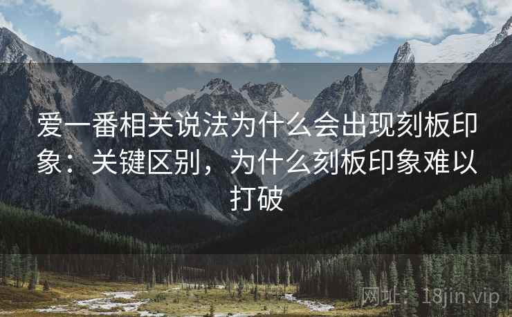 爱一番相关说法为什么会出现刻板印象：关键区别，为什么刻板印象难以打破