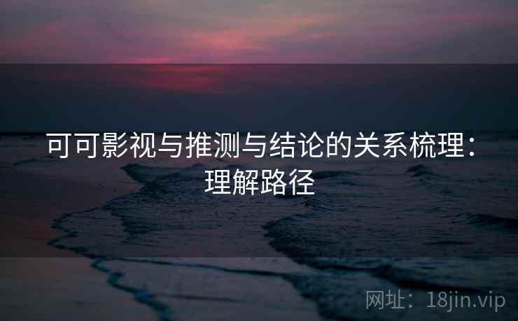 可可影视与推测与结论的关系梳理：理解路径