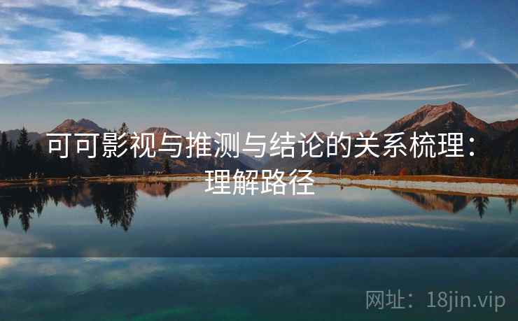 可可影视与推测与结论的关系梳理：理解路径