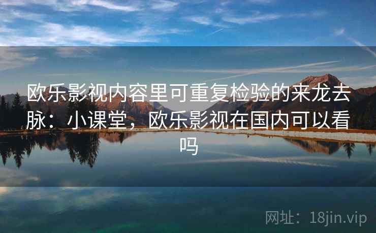 欧乐影视内容里可重复检验的来龙去脉：小课堂，欧乐影视在国内可以看吗