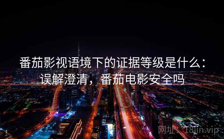 番茄影视语境下的证据等级是什么：误解澄清，番茄电影安全吗