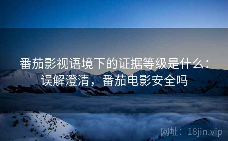 番茄影视语境下的证据等级是什么：误解澄清，番茄电影安全吗