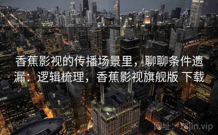 香蕉影视的传播场景里，聊聊条件遗漏：逻辑梳理，香蕉影视旗舰版 下载