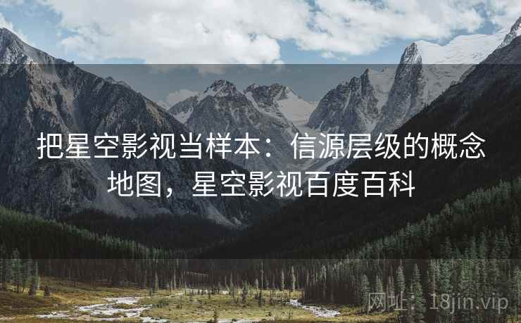 把星空影视当样本：信源层级的概念地图，星空影视百度百科