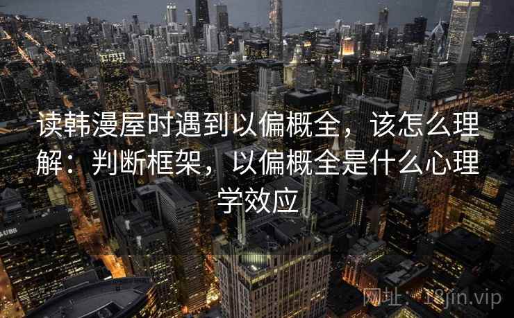 读韩漫屋时遇到以偏概全，该怎么理解：判断框架，以偏概全是什么心理学效应