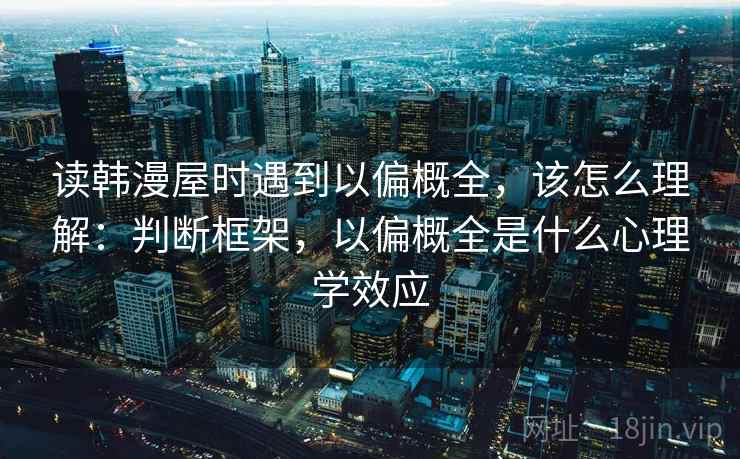 读韩漫屋时遇到以偏概全，该怎么理解：判断框架，以偏概全是什么心理学效应