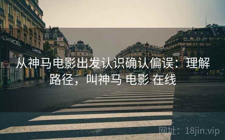 从神马电影出发认识确认偏误：理解路径，叫神马 电影 在线