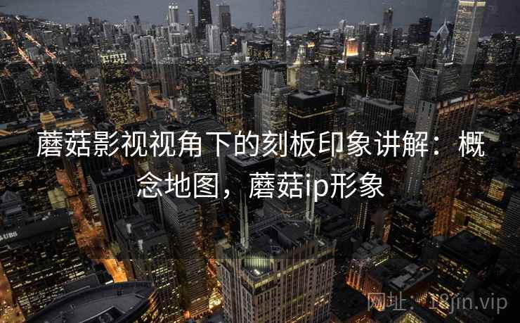 蘑菇影视视角下的刻板印象讲解：概念地图，蘑菇ip形象