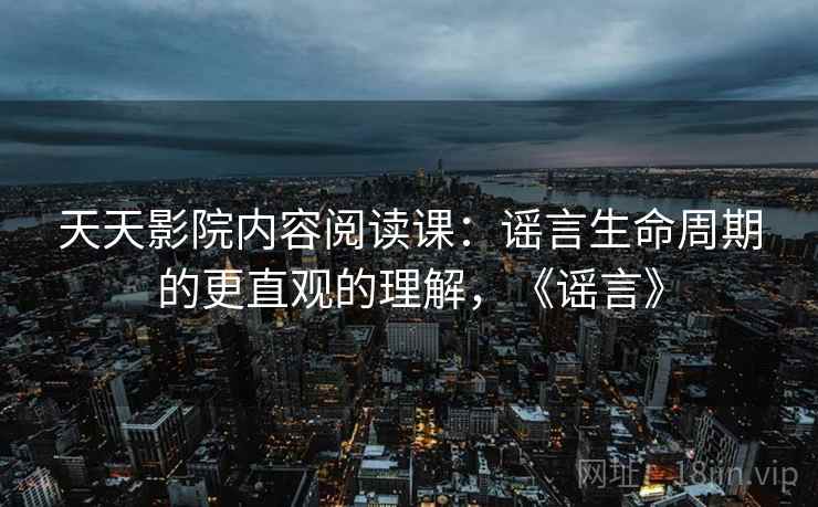 天天影院内容阅读课：谣言生命周期的更直观的理解，《谣言》