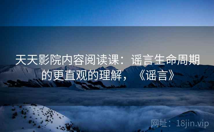 天天影院内容阅读课：谣言生命周期的更直观的理解，《谣言》
