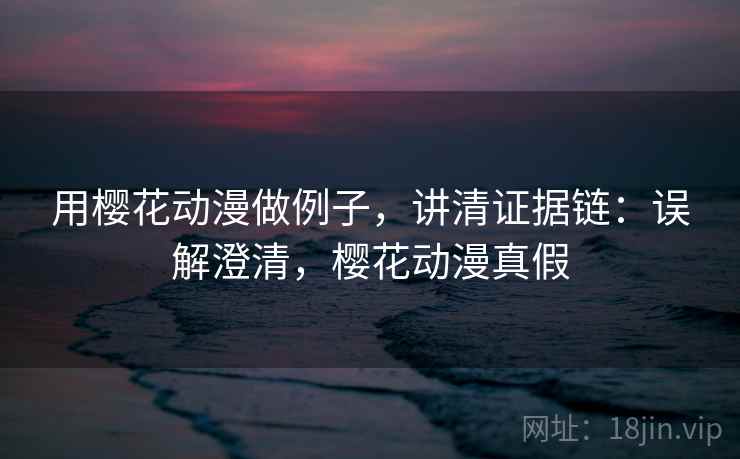 用樱花动漫做例子，讲清证据链：误解澄清，樱花动漫真假