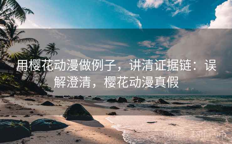 用樱花动漫做例子，讲清证据链：误解澄清，樱花动漫真假