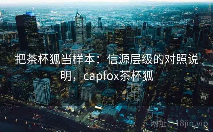 把茶杯狐当样本：信源层级的对照说明，capfox茶杯狐