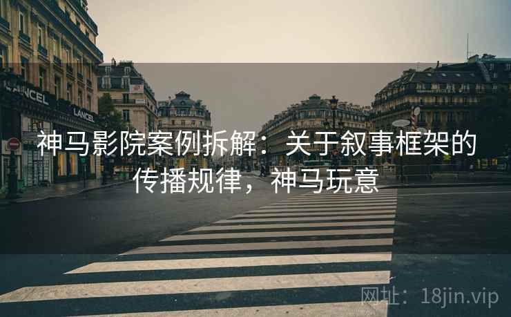 神马影院案例拆解：关于叙事框架的传播规律，神马玩意