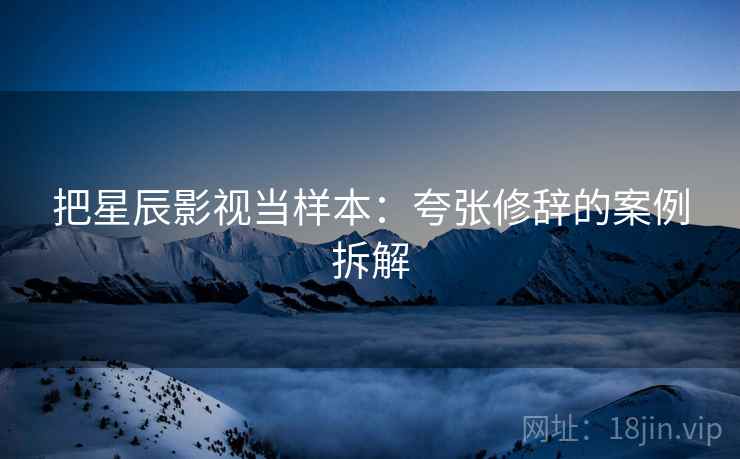 把星辰影视当样本：夸张修辞的案例拆解