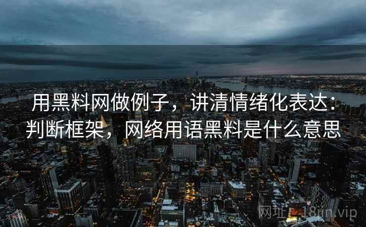 用黑料网做例子，讲清情绪化表达：判断框架，网络用语黑料是什么意思