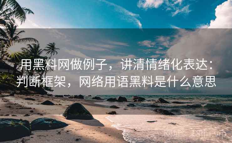 用黑料网做例子，讲清情绪化表达：判断框架，网络用语黑料是什么意思