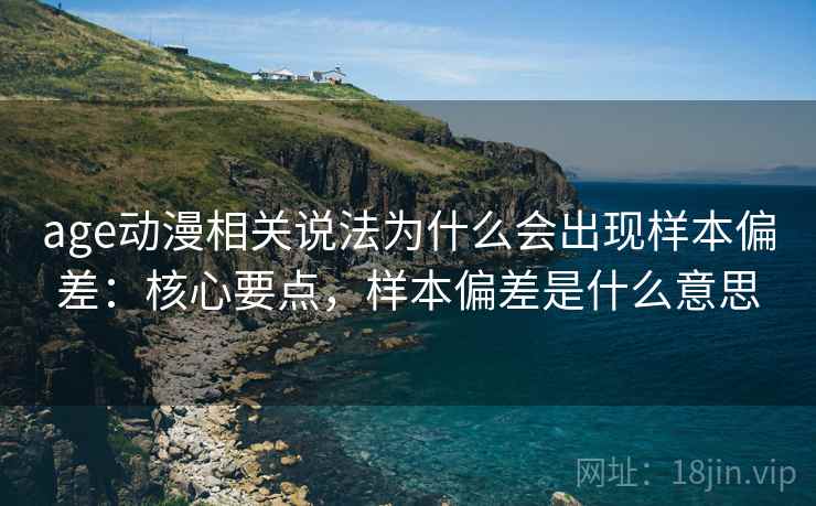 age动漫相关说法为什么会出现样本偏差：核心要点，样本偏差是什么意思