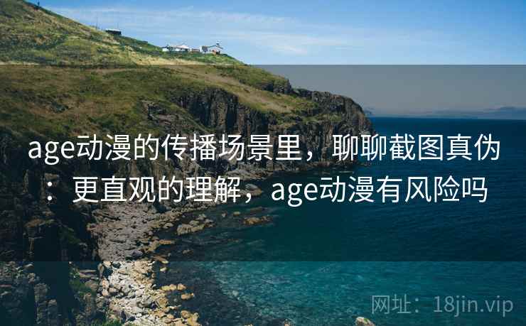age动漫的传播场景里，聊聊截图真伪：更直观的理解，age动漫有风险吗
