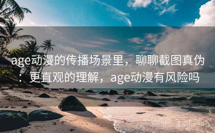 age动漫的传播场景里，聊聊截图真伪：更直观的理解，age动漫有风险吗