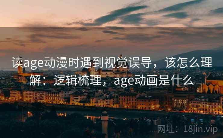 读age动漫时遇到视觉误导，该怎么理解：逻辑梳理，age动画是什么