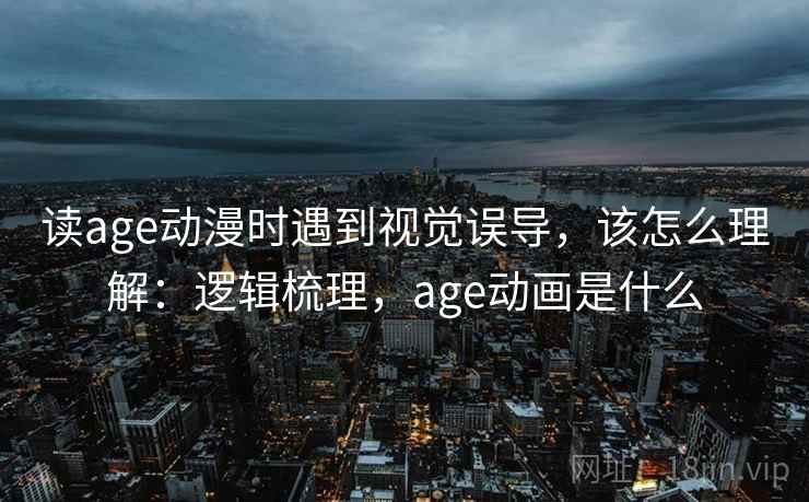 读age动漫时遇到视觉误导，该怎么理解：逻辑梳理，age动画是什么