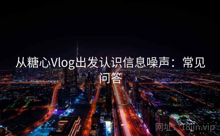 从糖心Vlog出发认识信息噪声：常见问答