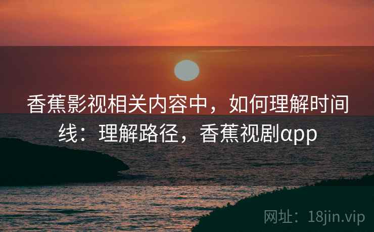 香蕉影视相关内容中，如何理解时间线：理解路径，香蕉视剧αpp
