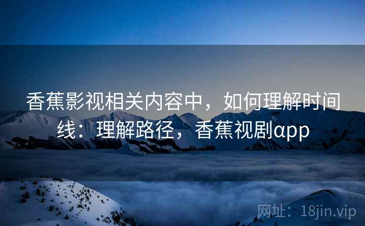 香蕉影视相关内容中，如何理解时间线：理解路径，香蕉视剧αpp