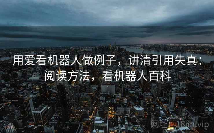 用爱看机器人做例子，讲清引用失真：阅读方法，看机器人百科