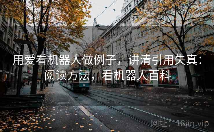 用爱看机器人做例子，讲清引用失真：阅读方法，看机器人百科
