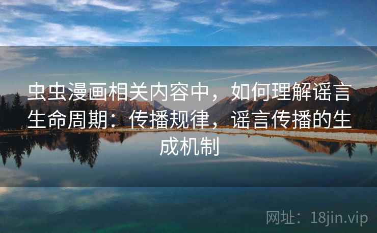 虫虫漫画相关内容中，如何理解谣言生命周期：传播规律，谣言传播的生成机制