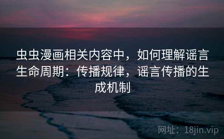 虫虫漫画相关内容中，如何理解谣言生命周期：传播规律，谣言传播的生成机制