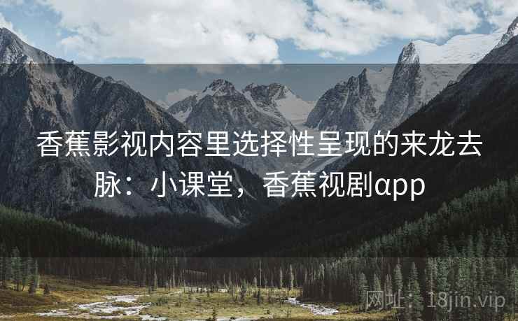 香蕉影视内容里选择性呈现的来龙去脉：小课堂，香蕉视剧αpp