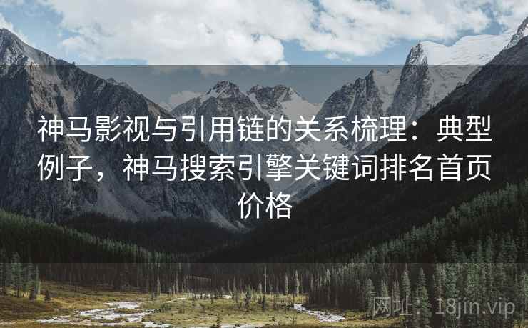 神马影视与引用链的关系梳理：典型例子，神马搜索引擎关键词排名首页价格