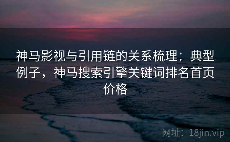 神马影视与引用链的关系梳理：典型例子，神马搜索引擎关键词排名首页价格