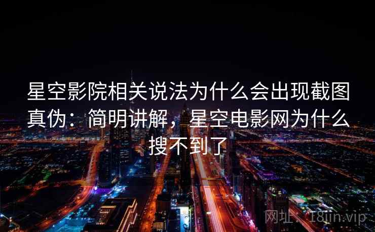 星空影院相关说法为什么会出现截图真伪：简明讲解，星空电影网为什么搜不到了