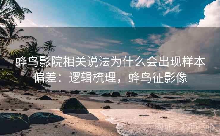 蜂鸟影院相关说法为什么会出现样本偏差：逻辑梳理，蜂鸟征影像
